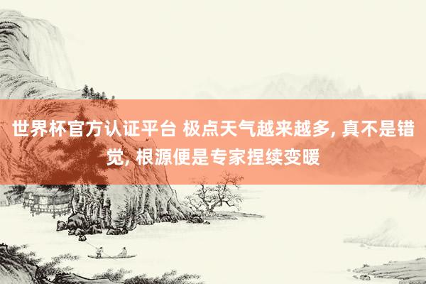 世界杯官方认证平台 极点天气越来越多, 真不是错觉, 根源便是专家捏续变暖