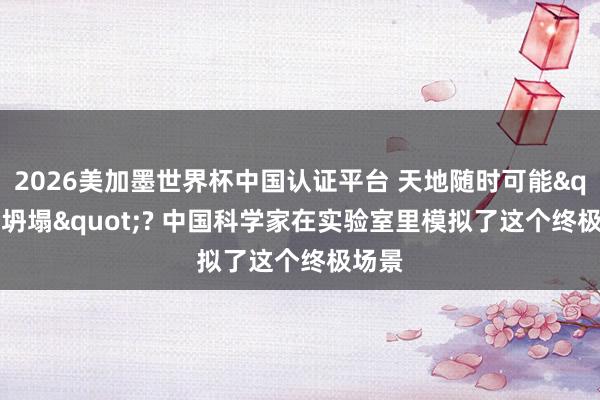 2026美加墨世界杯中国认证平台 天地随时可能"坍塌"? 中国科学家在实验室里模拟了这个终极场景