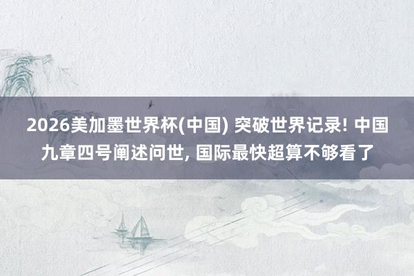 2026美加墨世界杯(中国) 突破世界记录! 中国九章四号阐述问世, 国际最快超算不够看了