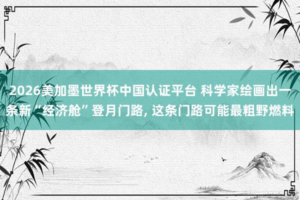2026美加墨世界杯中国认证平台 科学家绘画出一条新“经济舱”登月门路， 这条门路可能最粗野燃料