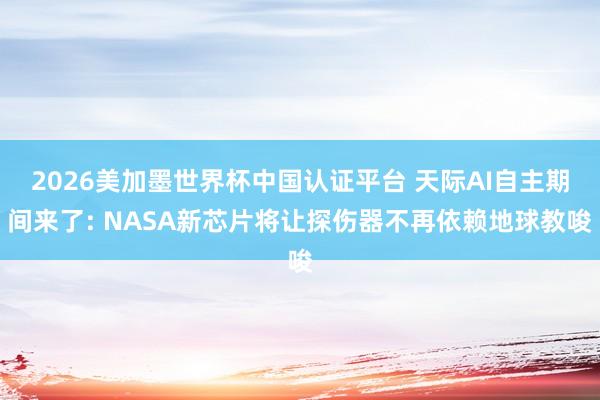 2026美加墨世界杯中国认证平台 天际AI自主期间来了: NASA新芯片将让探伤器不再依赖地球教唆
