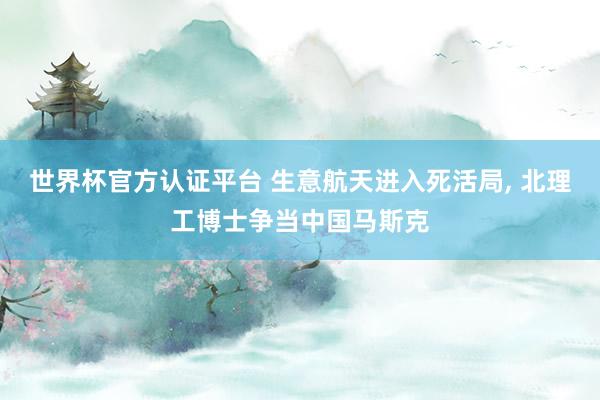 世界杯官方认证平台 生意航天进入死活局, 北理工博士争当中国马斯克
