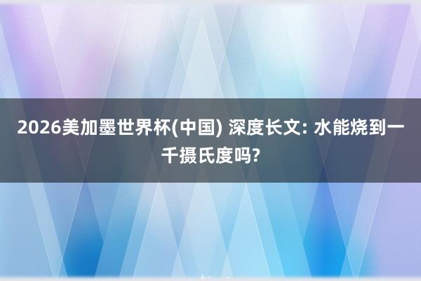 2026美加墨世界杯(中国) 深度长文: 水能烧到一千摄氏度吗?