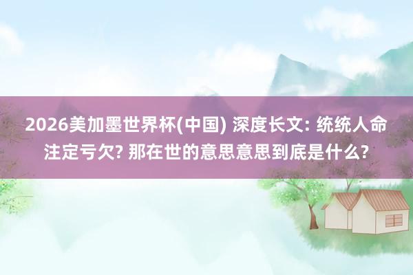 2026美加墨世界杯(中国) 深度长文: 统统人命注定亏欠? 那在世的意思意思到底是什么?