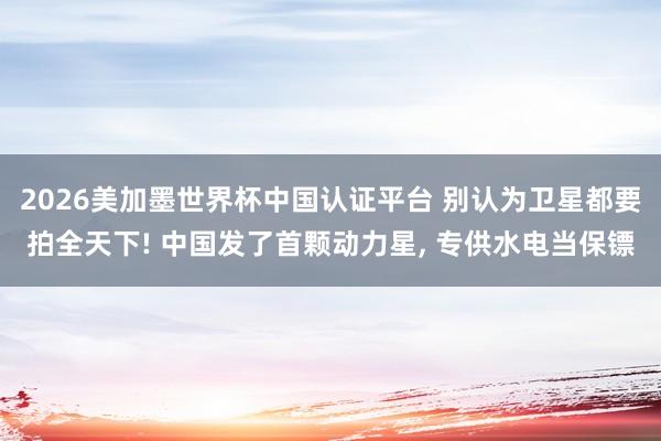 2026美加墨世界杯中国认证平台 别认为卫星都要拍全天下! 中国发了首颗动力星, 专供水电当保镖