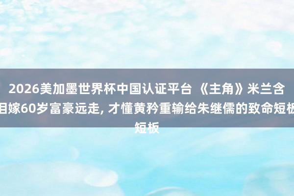 2026美加墨世界杯中国认证平台 《主角》米兰含泪嫁60岁富豪远走， 才懂黄矜重输给朱继儒的致命短板