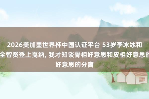2026美加墨世界杯中国认证平台 53岁李冰冰和44岁全智贤登上戛纳, 我才知谈骨相好意思和皮相好意思的分离