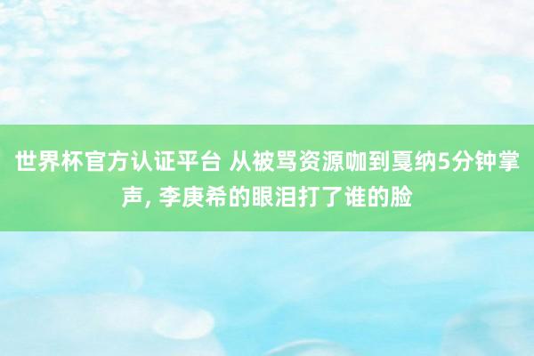 世界杯官方认证平台 从被骂资源咖到戛纳5分钟掌声， 李庚希的眼泪打了谁的脸