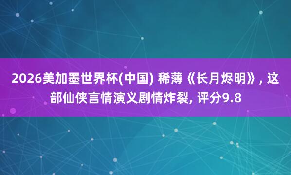2026美加墨世界杯(中国) 稀薄《长月烬明》, 这部仙侠言情演义剧情炸裂, 评分9.8