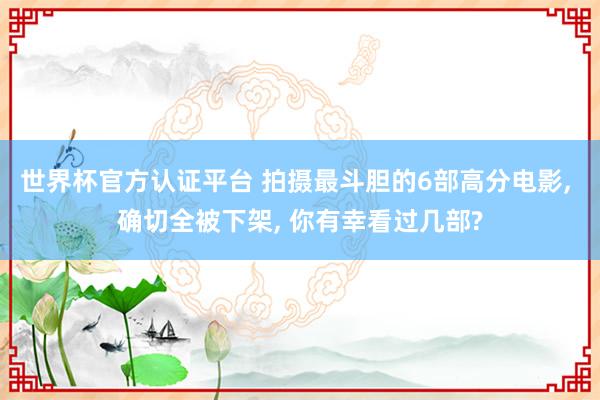 世界杯官方认证平台 拍摄最斗胆的6部高分电影, 确切全被下架, 你有幸看过几部?