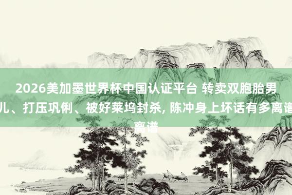 2026美加墨世界杯中国认证平台 转卖双胞胎男儿、打压巩俐、被好莱坞封杀, 陈冲身上坏话有多离谱