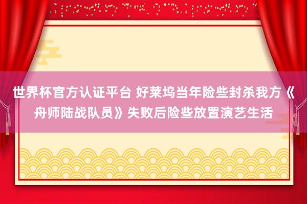 世界杯官方认证平台 好莱坞当年险些封杀我方《舟师陆战队员》失败后险些放置演艺生活