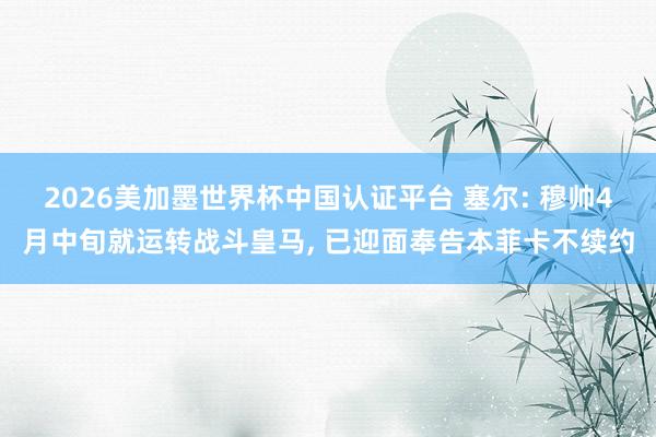 2026美加墨世界杯中国认证平台 塞尔: 穆帅4月中旬就运转战斗皇马, 已迎面奉告本菲卡不续约