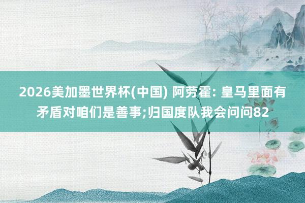 2026美加墨世界杯(中国) 阿劳霍: 皇马里面有矛盾对咱们是善事;归国度队我会问问82