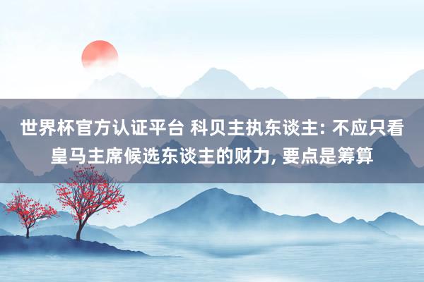 世界杯官方认证平台 科贝主执东谈主: 不应只看皇马主席候选东谈主的财力, 要点是筹算