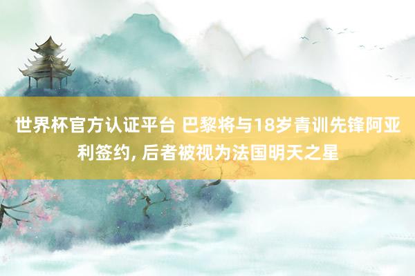 世界杯官方认证平台 巴黎将与18岁青训先锋阿亚利签约, 后者被视为法国明天之星