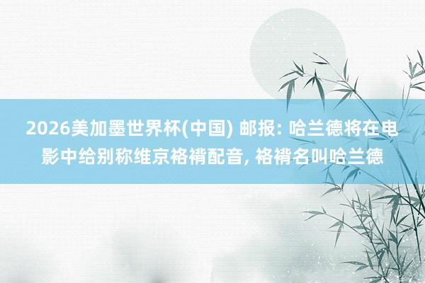 2026美加墨世界杯(中国) 邮报: 哈兰德将在电影中给别称维京袼褙配音， 袼褙名叫哈兰德