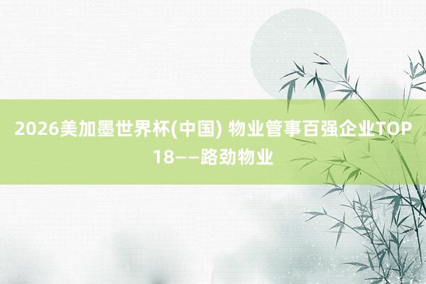 2026美加墨世界杯(中国) 物业管事百强企业TOP18——路劲物业