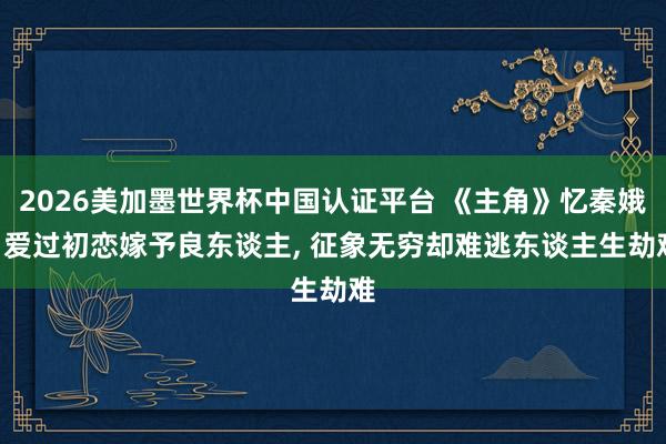 2026美加墨世界杯中国认证平台 《主角》忆秦娥: 爱过初恋嫁予良东谈主, 征象无穷却难逃东谈主生劫难