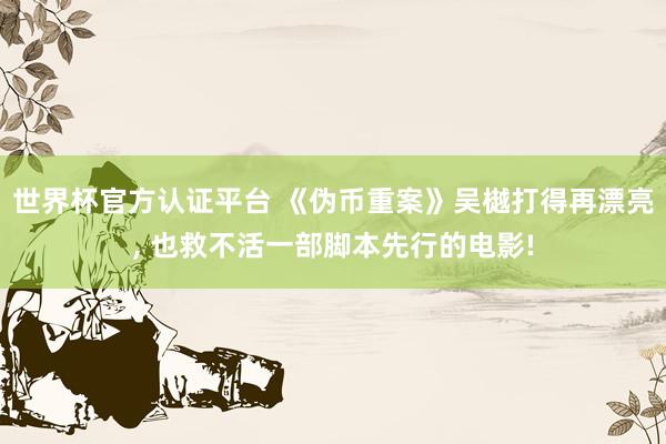 世界杯官方认证平台 《伪币重案》吴樾打得再漂亮, 也救不活一部脚本先行的电影!