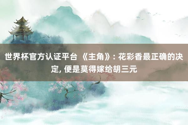 世界杯官方认证平台 《主角》: 花彩香最正确的决定, 便是莫得嫁给胡三元
