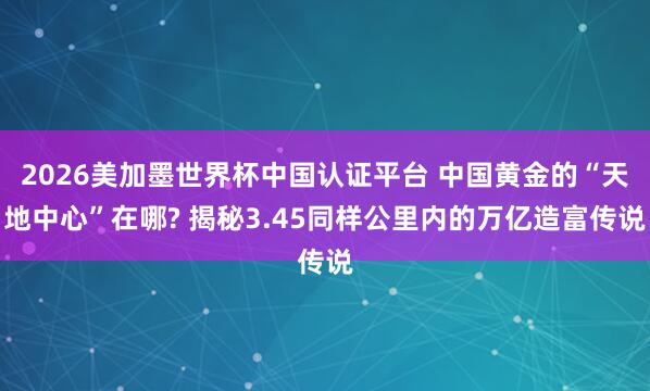 2026美加墨世界杯中国认证平台 中国黄金的“天地中心”在哪? 揭秘3.45同样公里内的万亿造富传说