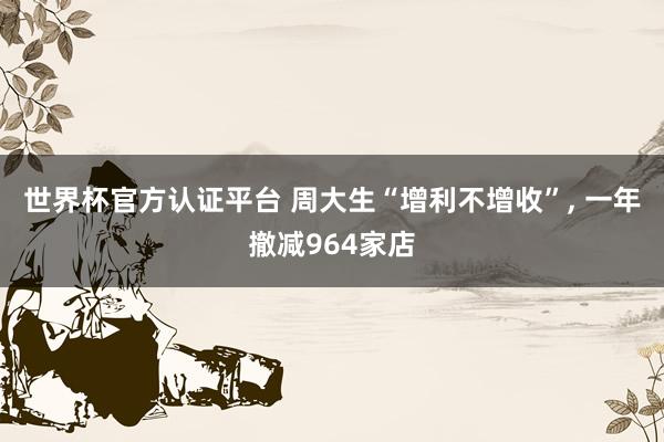 世界杯官方认证平台 周大生“增利不增收”, 一年撤减964家店