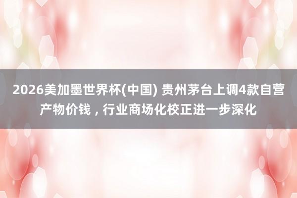 2026美加墨世界杯(中国) 贵州茅台上调4款自营产物价钱 , 行业商场化校正进一步深化