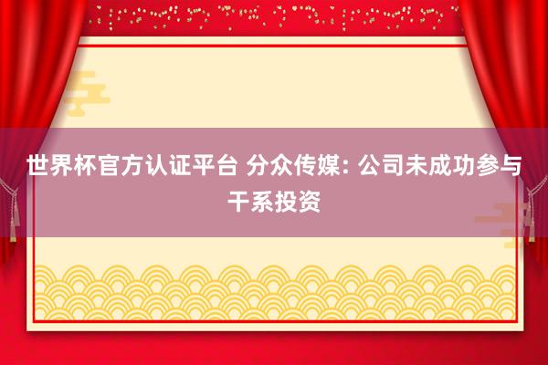 世界杯官方认证平台 分众传媒: 公司未成功参与干系投资