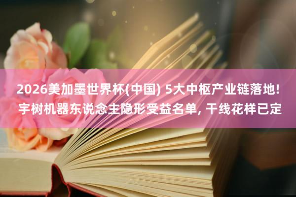 2026美加墨世界杯(中国) 5大中枢产业链落地! 宇树机器东说念主隐形受益名单, 干线花样已定