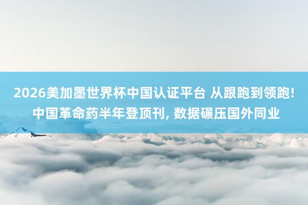 2026美加墨世界杯中国认证平台 从跟跑到领跑! 中国革命药半年登顶刊, 数据碾压国外同业