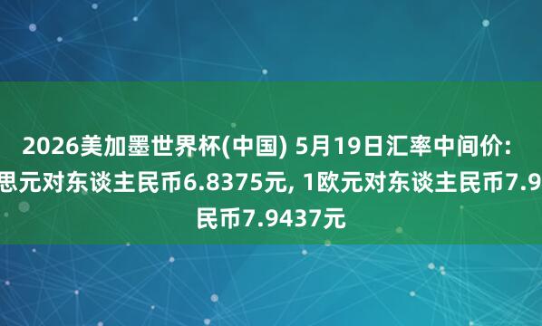 2026美加墨世界杯(中国) 5月19日汇率中间价: 1好意思元对东谈主民币6.8375元， 1欧元对东谈主民币7.9437元