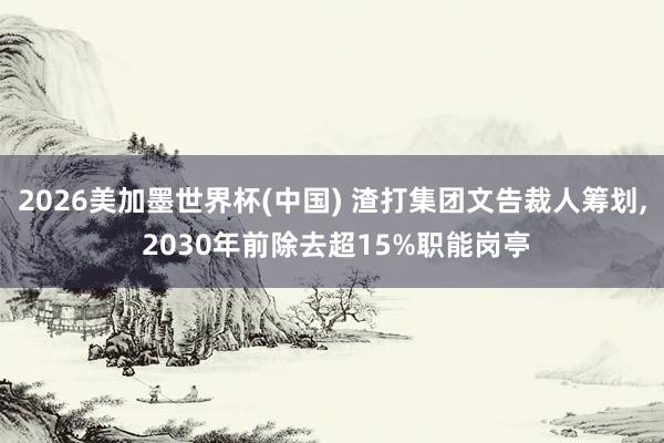 2026美加墨世界杯(中国) 渣打集团文告裁人筹划, 2030年前除去超15%职能岗亭
