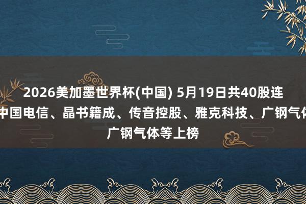 2026美加墨世界杯(中国) 5月19日共40股连涨5天, 中国电信、晶书籍成、传音控股、雅克科技、广钢气体等上榜