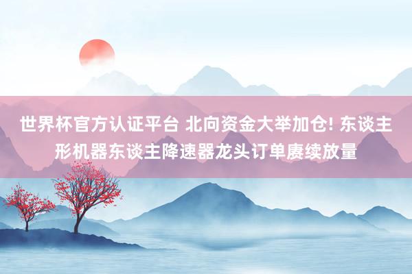 世界杯官方认证平台 北向资金大举加仓! 东谈主形机器东谈主降速器龙头订单赓续放量