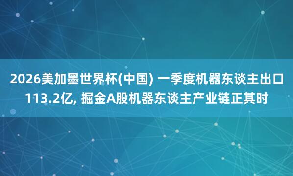 2026美加墨世界杯(中国) 一季度机器东谈主出口113.2亿, 掘金A股机器东谈主产业链正其时