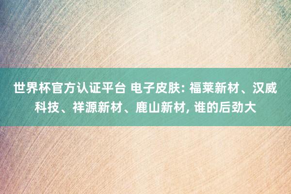 世界杯官方认证平台 电子皮肤: 福莱新材、汉威科技、祥源新材、鹿山新材, 谁的后劲大
