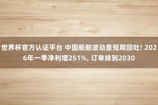 世界杯官方认证平台 中国船舶波动是短期回吐! 2026年一季净利增251%, 订单排到2030