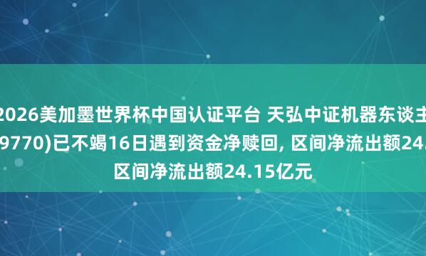 2026美加墨世界杯中国认证平台 天弘中证机器东谈主ETF(159770)已不竭16日遇到资金净赎回, 区间净流出额24.15亿元