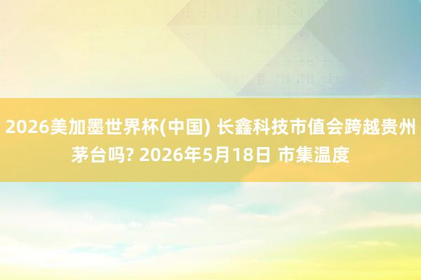 2026美加墨世界杯(中国) 长鑫科技市值会跨越贵州茅台吗? 2026年5月18日 市集温度