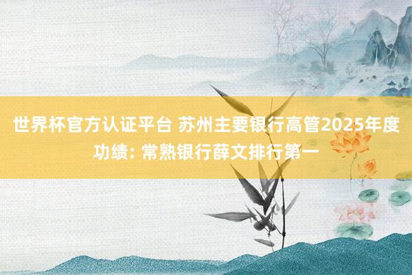 世界杯官方认证平台 苏州主要银行高管2025年度功绩: 常熟银行薛文排行第一