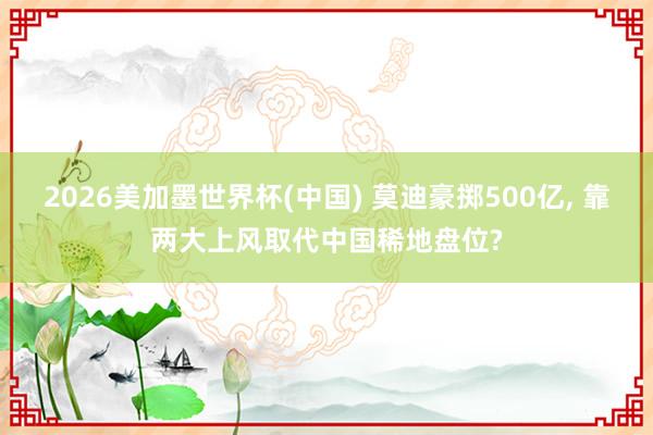 2026美加墨世界杯(中国) 莫迪豪掷500亿, 靠两大上风取代中国稀地盘位?