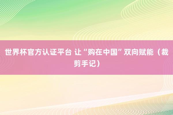世界杯官方认证平台 让“购在中国”双向赋能(裁剪手记)