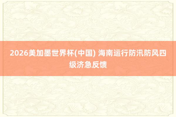 2026美加墨世界杯(中国) 海南运行防汛防风四级济急反馈
