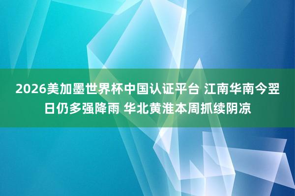 2026美加墨世界杯中国认证平台 江南华南今翌日仍多强降雨 华北黄淮本周抓续阴凉