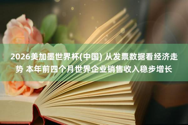 2026美加墨世界杯(中国) 从发票数据看经济走势 本年前四个月世界企业销售收入稳步增长