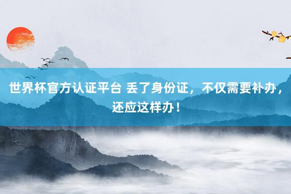 世界杯官方认证平台 丢了身份证，不仅需要补办，还应这样办！