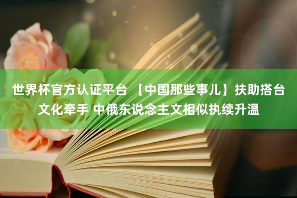 世界杯官方认证平台 【中国那些事儿】扶助搭台文化牵手 中俄东说念主文相似执续升温
