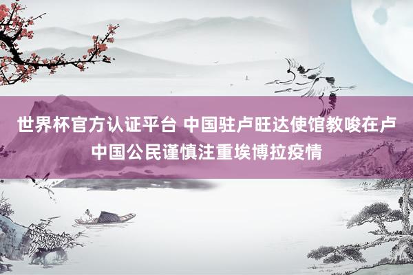 世界杯官方认证平台 中国驻卢旺达使馆教唆在卢中国公民谨慎注重埃博拉疫情