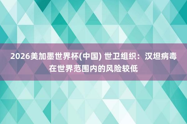 2026美加墨世界杯(中国) 世卫组织:汉坦病毒在世界范围内的风险较低